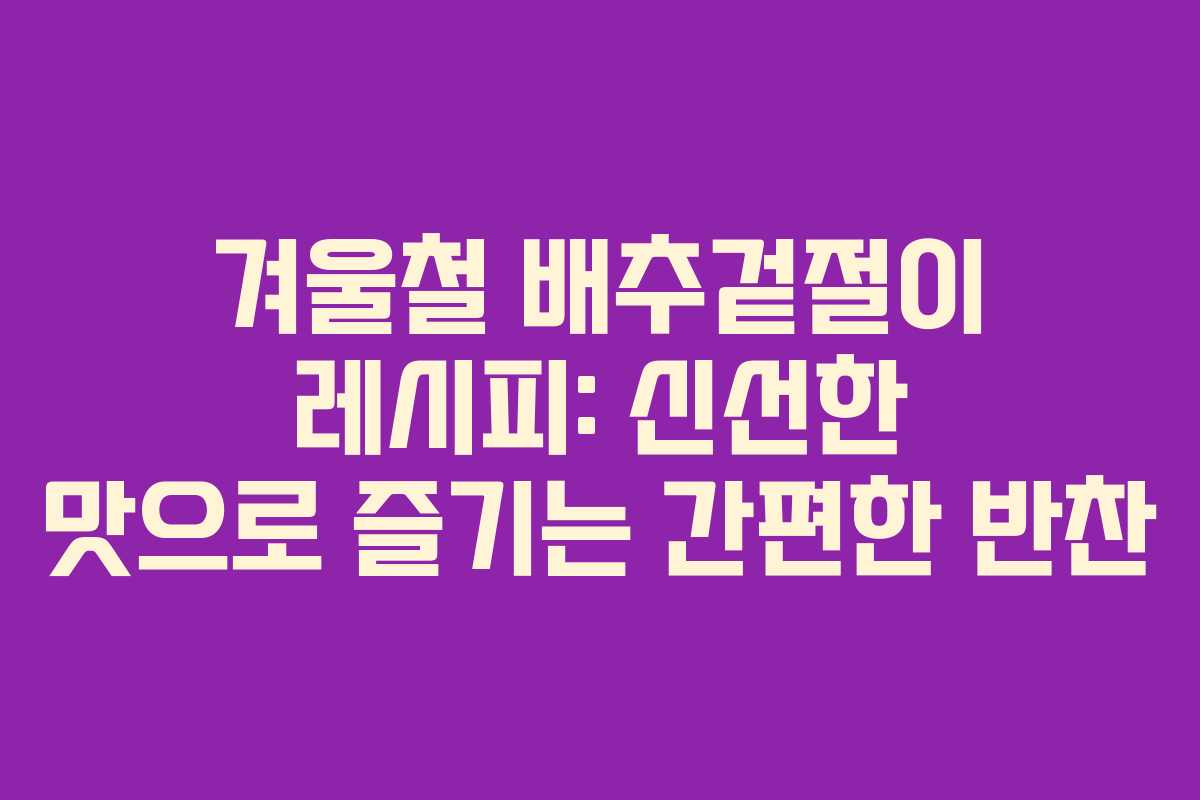 겨울철 배추겉절이 레시피: 신선한 맛으로 즐기는 간편한 반찬