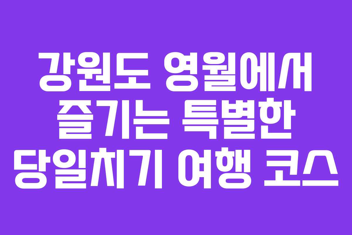 강원도 영월에서 즐기는 특별한 당일치기 여행 코스