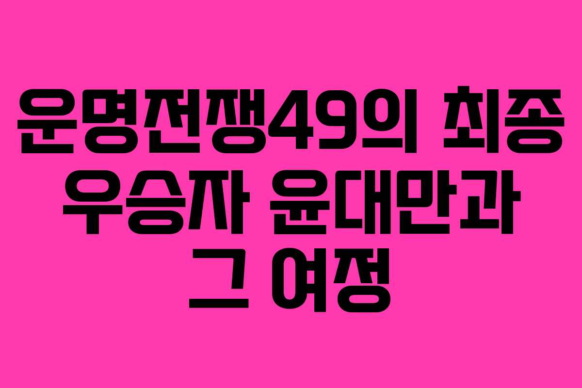 운명전쟁49의 최종 우승자 윤대만과 그 여정