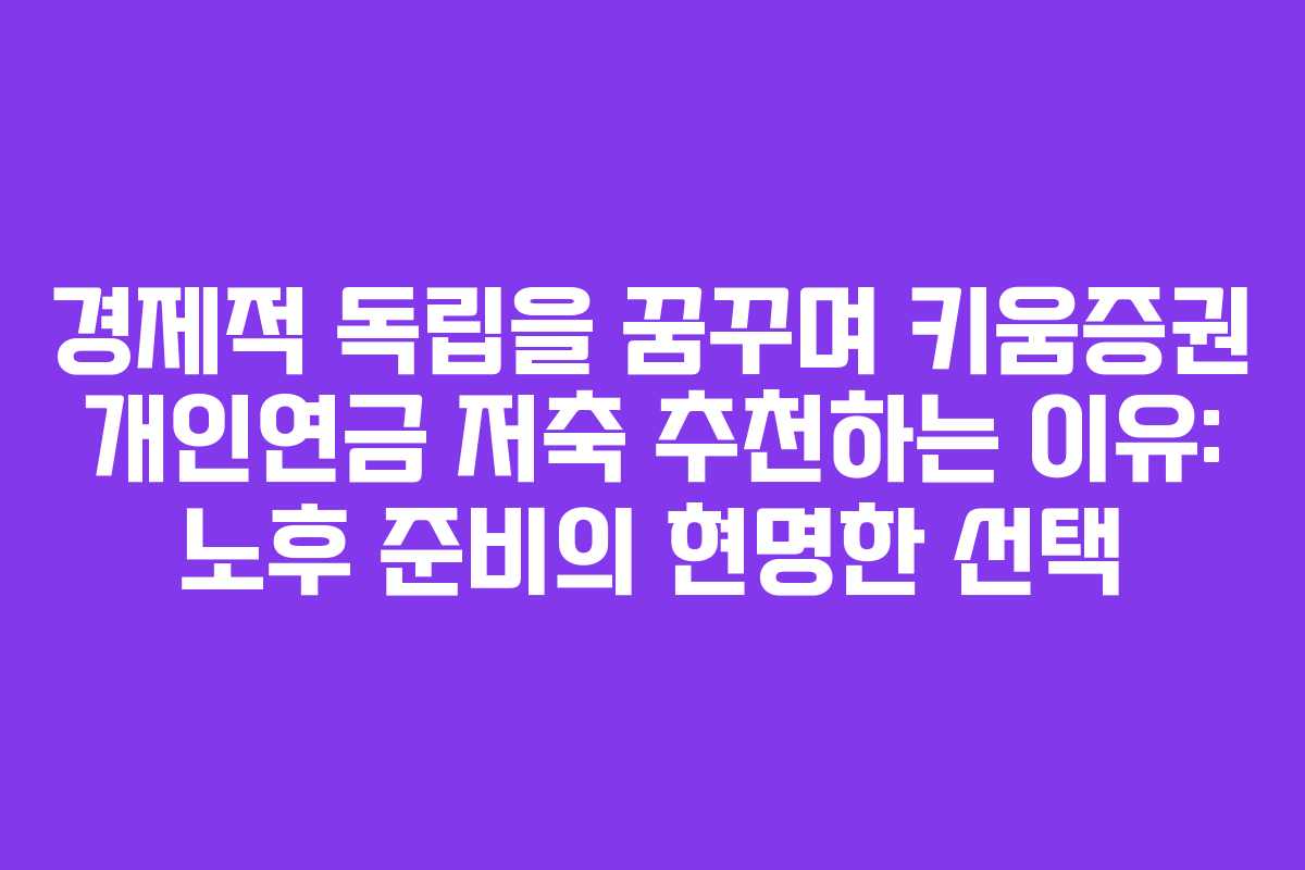 경제적 독립을 꿈꾸며 키움증권 개인연금 저축 추천하는 이유: 노후 준비의 현명한 선택
