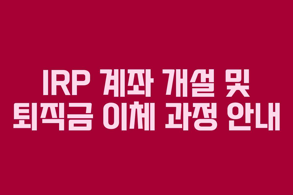 IRP 계좌 개설 및 퇴직금 이체 과정 안내