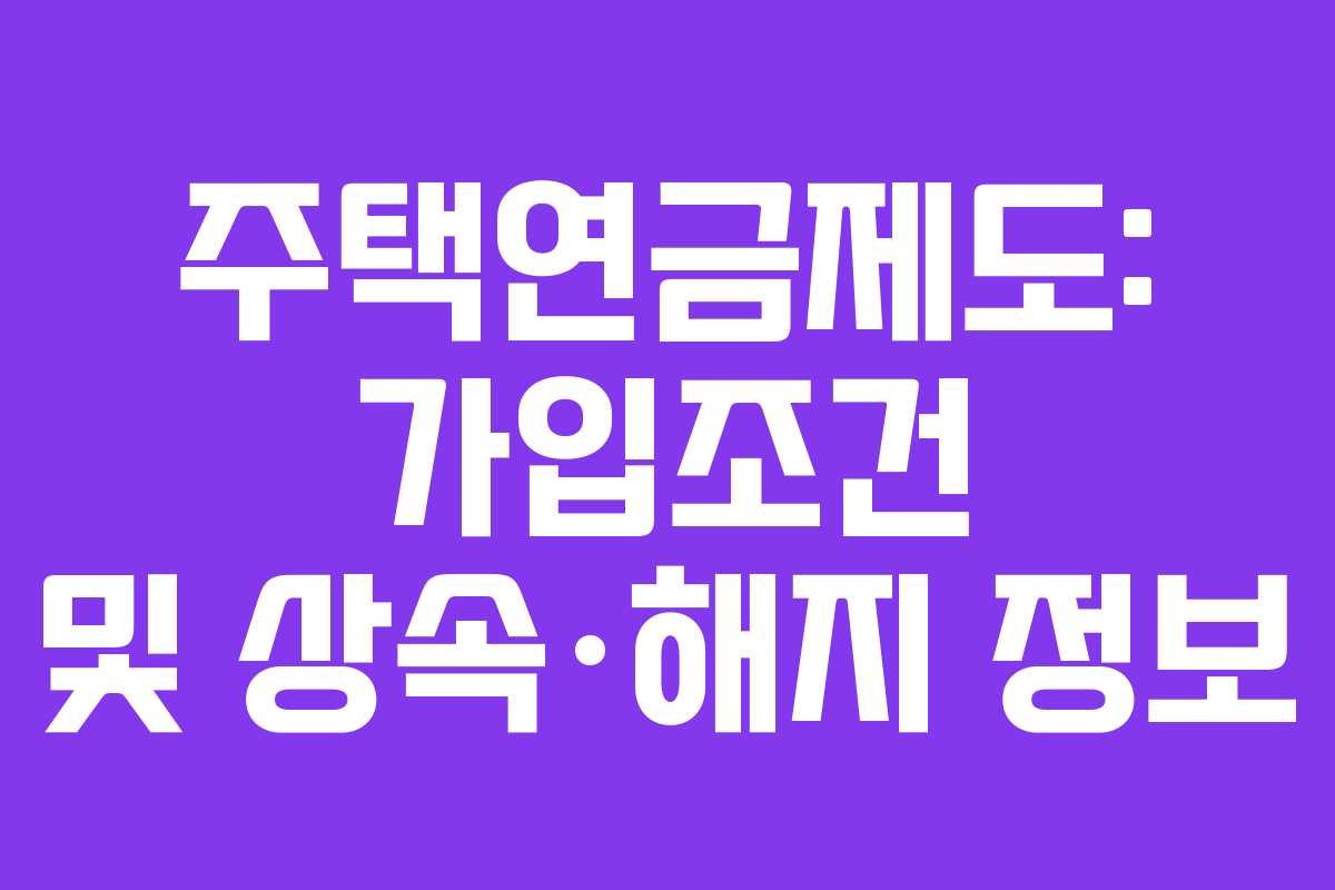 주택연금제도: 가입조건 및 상속·해지 정보