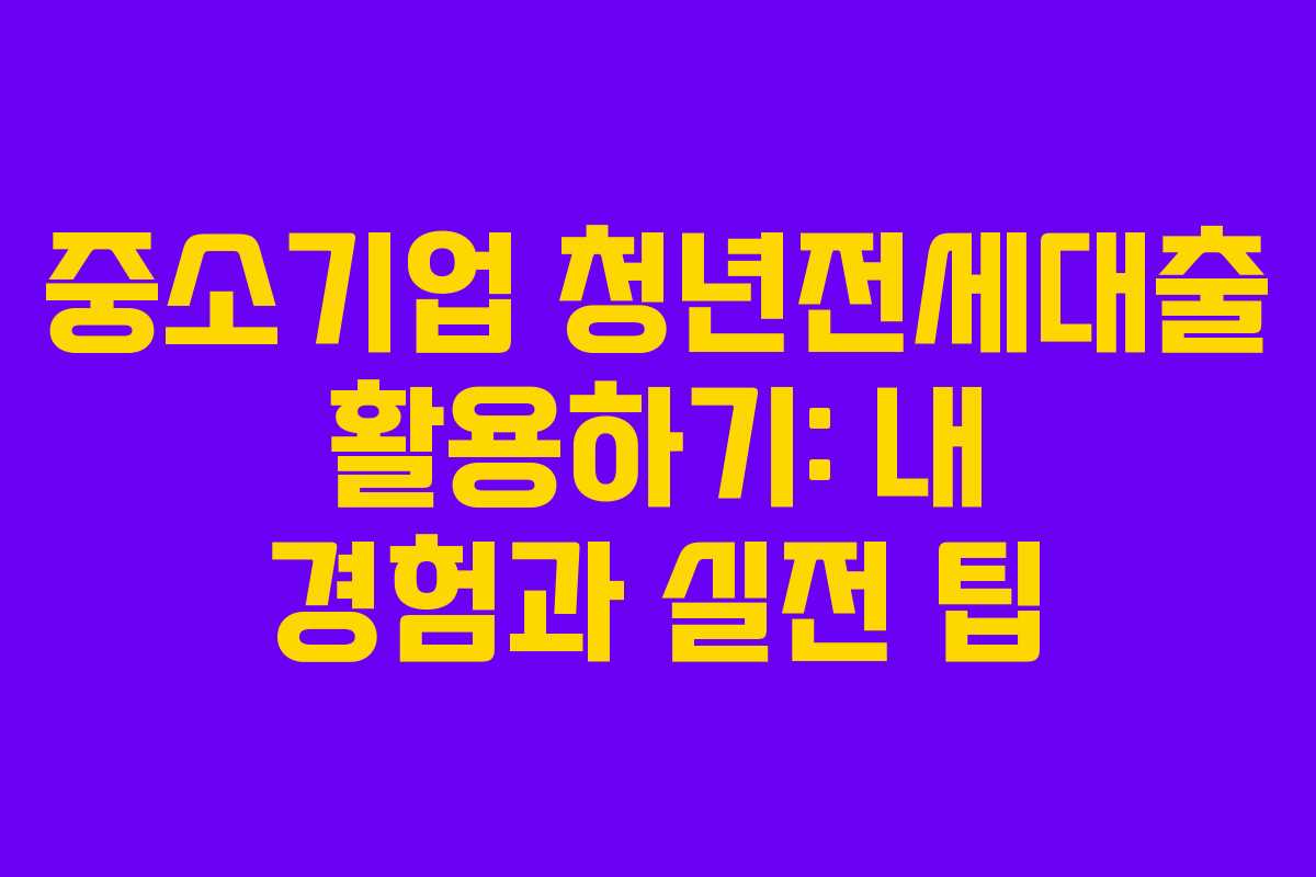 중소기업 청년전세대출 활용하기: 내 경험과 실전 팁