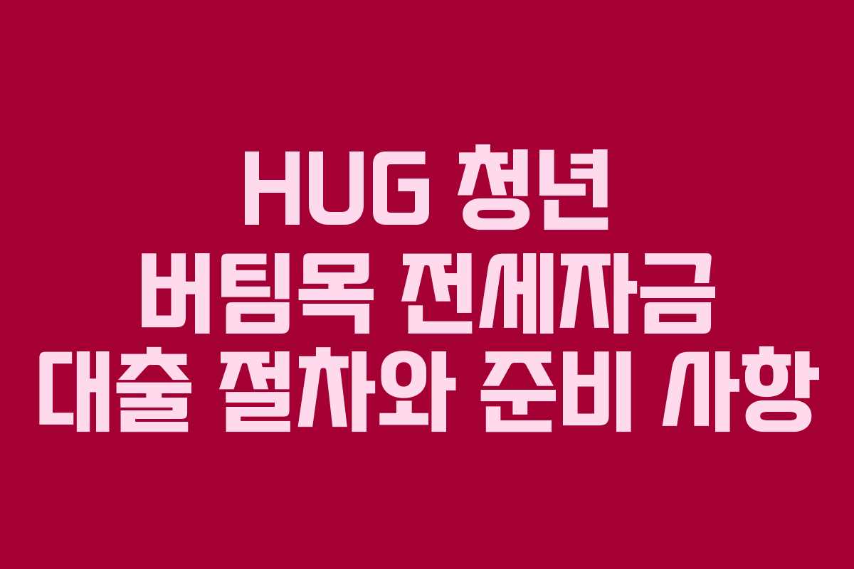 HUG 청년 버팀목 전세자금 대출 절차와 준비 사항