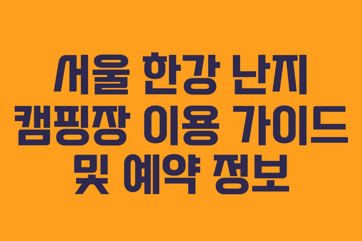 서울 한강 난지 캠핑장 이용 가이드 및 예약 정보