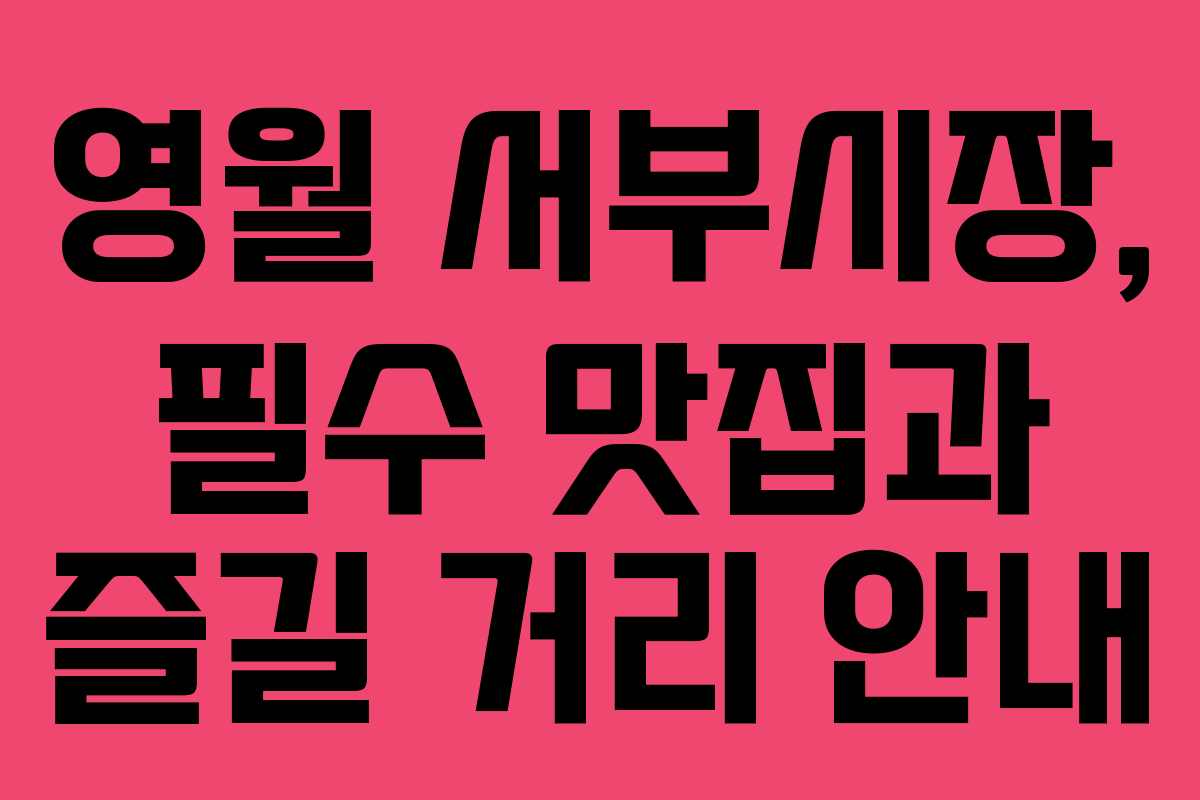 영월 서부시장, 필수 맛집과 즐길 거리 안내