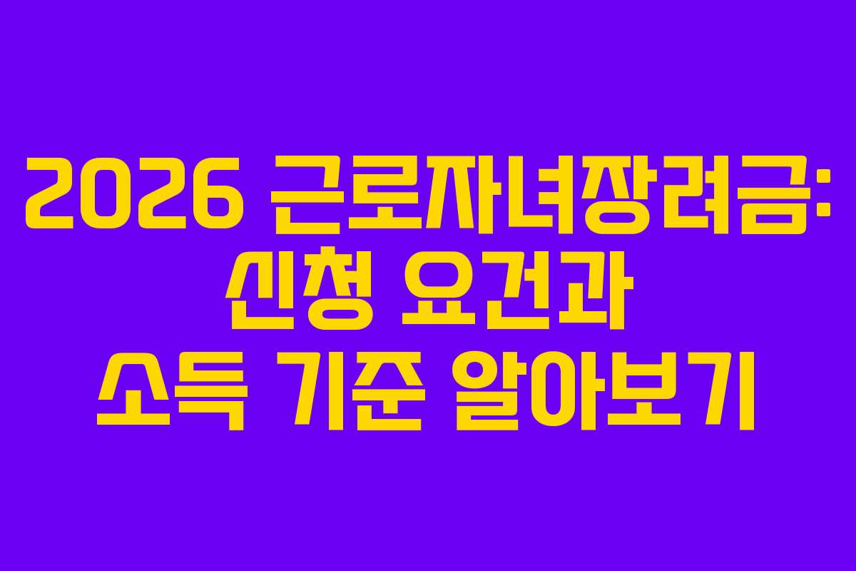 2026 근로자녀장려금: 신청 요건과 소득 기준 알아보기