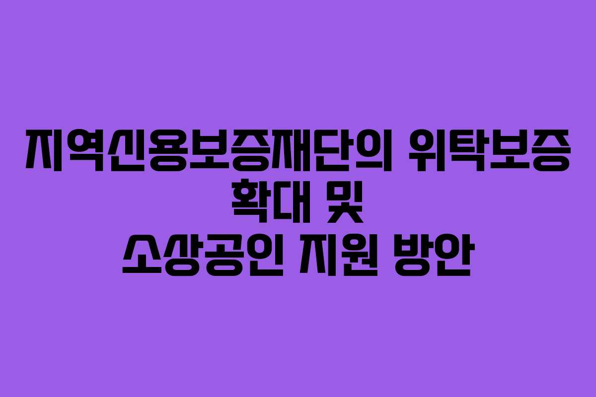 지역신용보증재단의 위탁보증 확대 및 소상공인 지원 방안