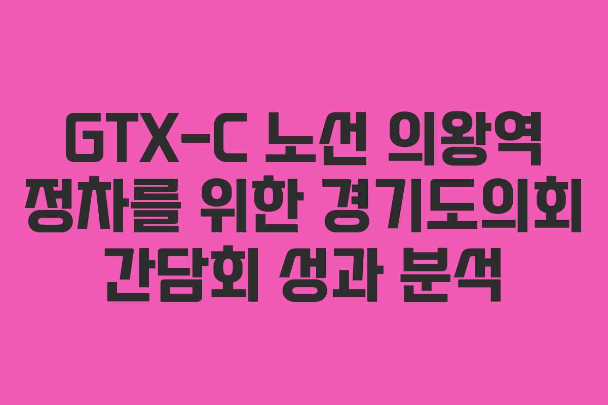 GTX-C 노선 의왕역 정차를 위한 경기도의회 간담회 성과 분석