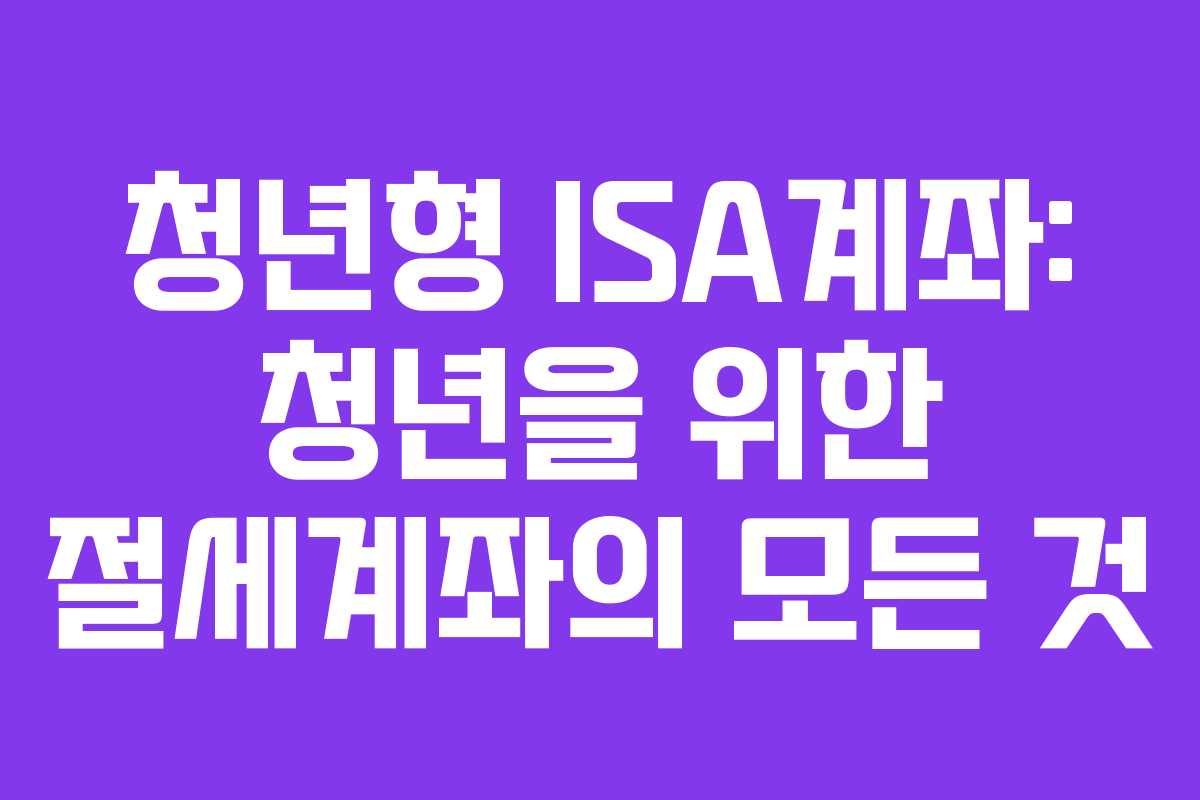 청년형 ISA계좌: 청년을 위한 절세계좌의 모든 것