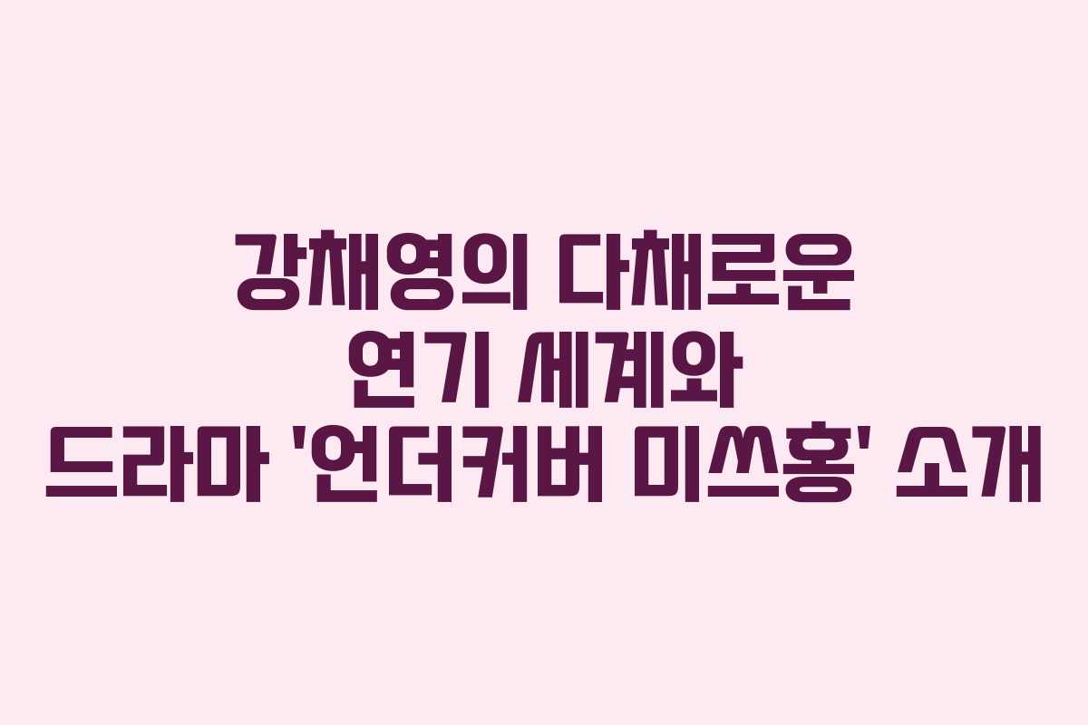 강채영의 다채로운 연기 세계와 드라마 ‘언더커버 미쓰홍’ 소개