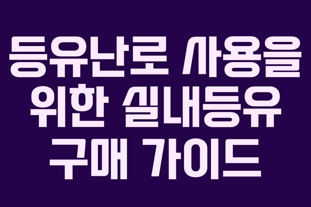 등유난로 사용을 위한 실내등유 구매 가이드