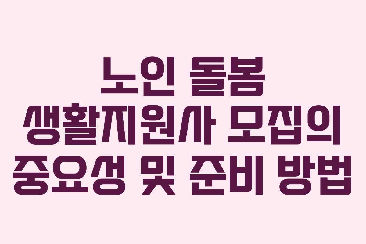 노인 돌봄 생활지원사 모집의 중요성 및 준비 방법