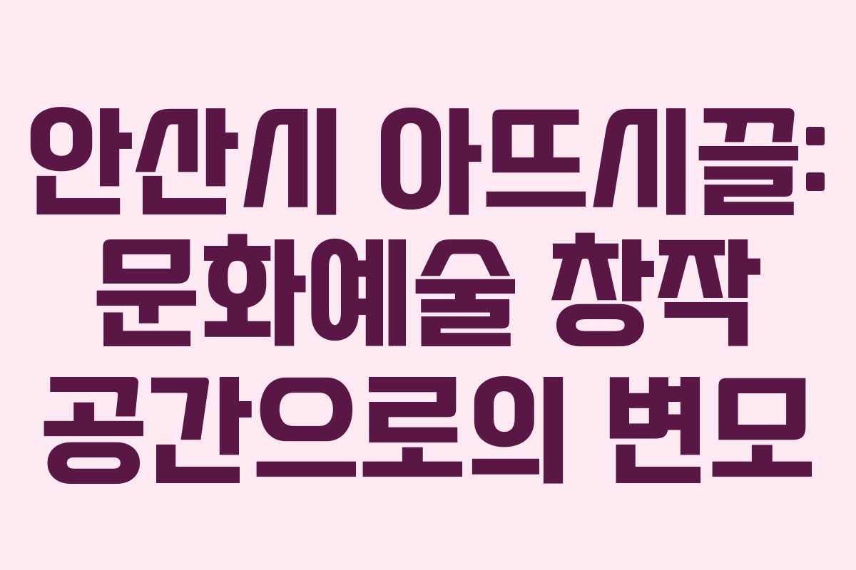 안산시 아뜨시끌: 문화예술 창작 공간으로의 변모