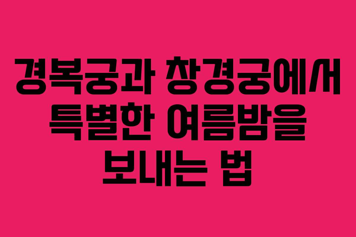 경복궁과 창경궁에서 특별한 여름밤을 보내는 법