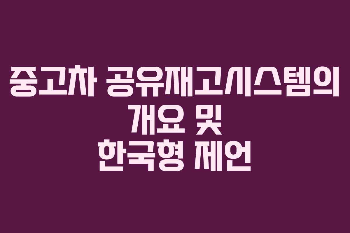 중고차 공유재고시스템의 개요 및 한국형 제언