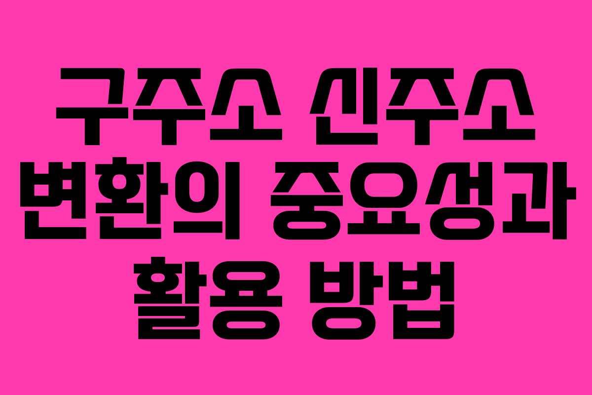 구주소 신주소 변환의 중요성과 활용 방법