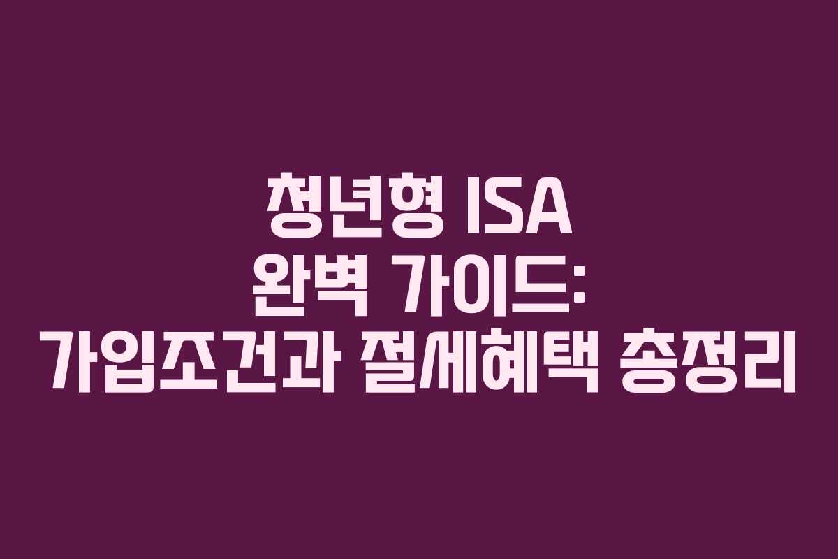 청년형 ISA 완벽 가이드: 가입조건과 절세혜택 총정리