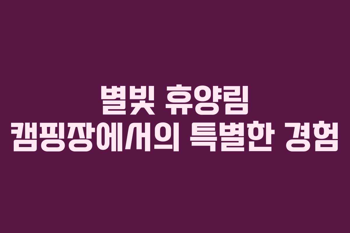 별빛 휴양림 캠핑장에서의 특별한 경험