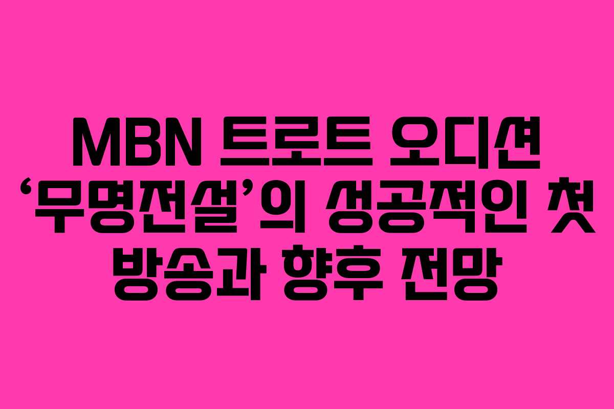 MBN 트로트 오디션 ‘무명전설’의 성공적인 첫 방송과 향후 전망