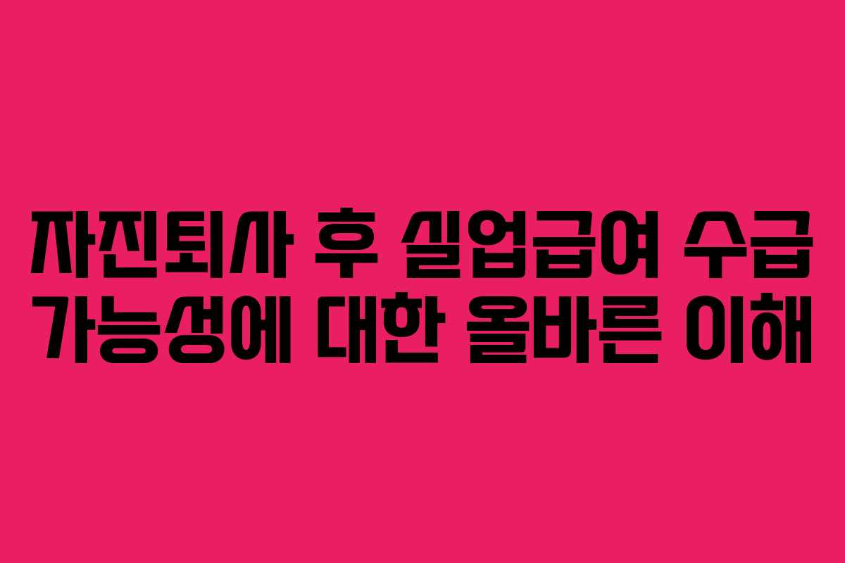 자진퇴사 후 실업급여 수급 가능성에 대한 올바른 이해