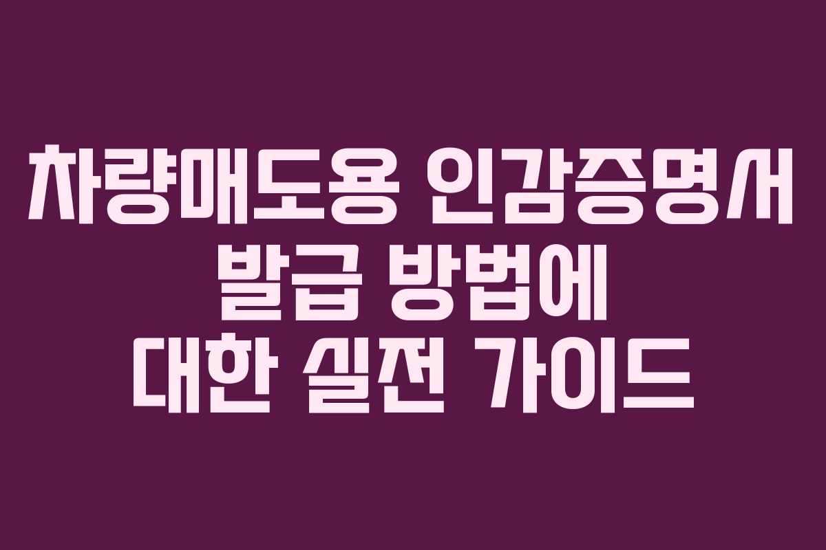 차량매도용 인감증명서 발급 방법에 대한 실전 가이드