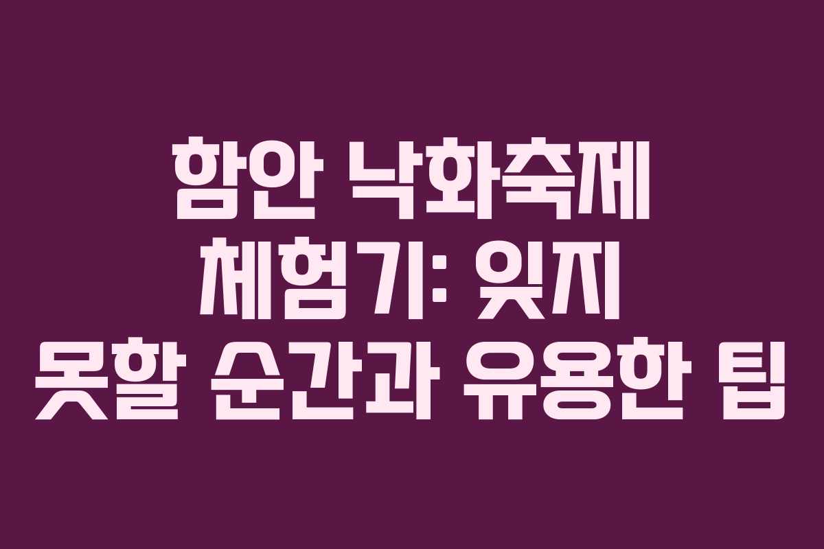 함안 낙화축제 체험기: 잊지 못할 순간과 유용한 팁