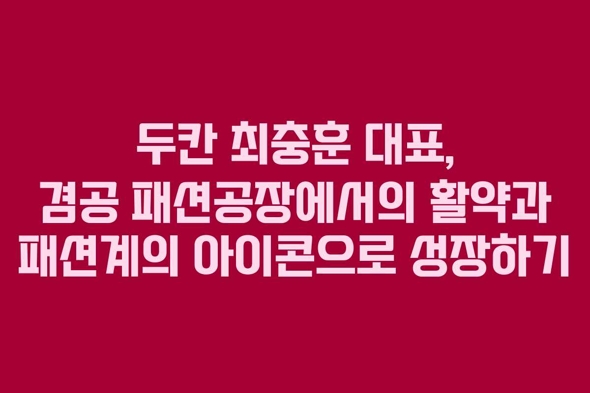 두칸 최충훈 대표, 겸공 패션공장에서의 활약과 패션계의 아이콘으로 성장하기
