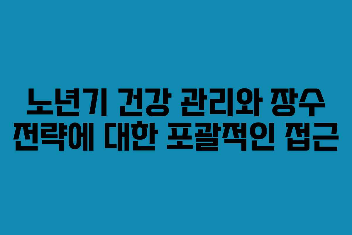 노년기 건강 관리와 장수 전략에 대한 포괄적인 접근