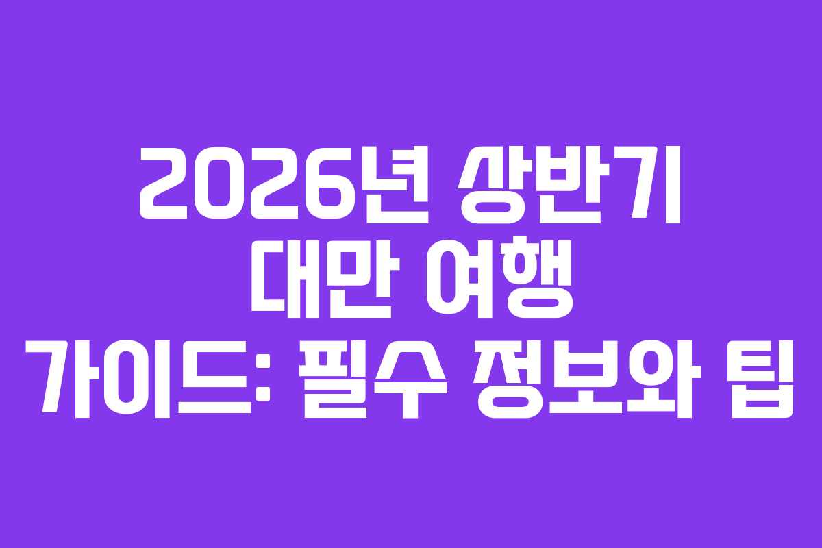2026년 상반기 대만 여행 가이드: 필수 정보와 팁