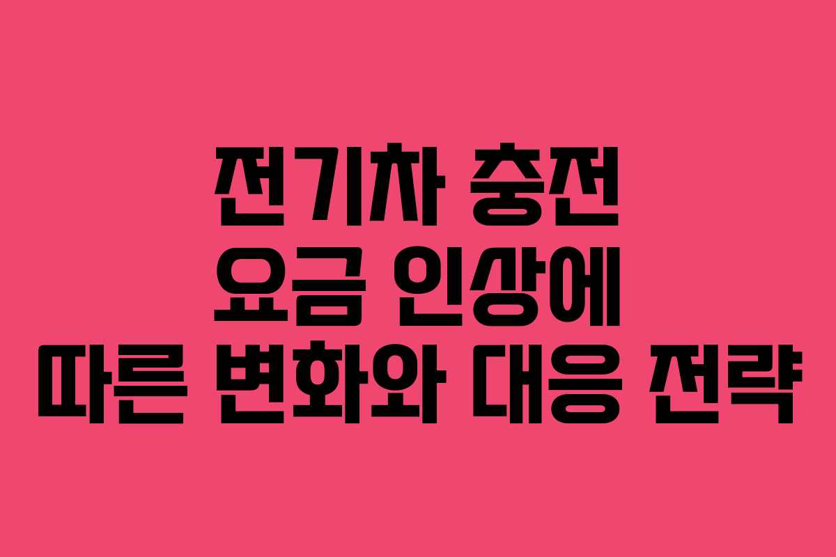 전기차 충전 요금 인상에 따른 변화와 대응 전략