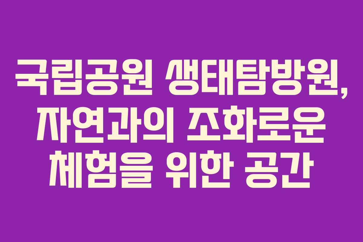 국립공원 생태탐방원, 자연과의 조화로운 체험을 위한 공간