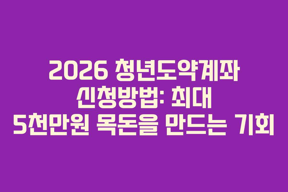 2026 청년도약계좌 신청방법: 최대 5천만원 목돈을 만드는 기회