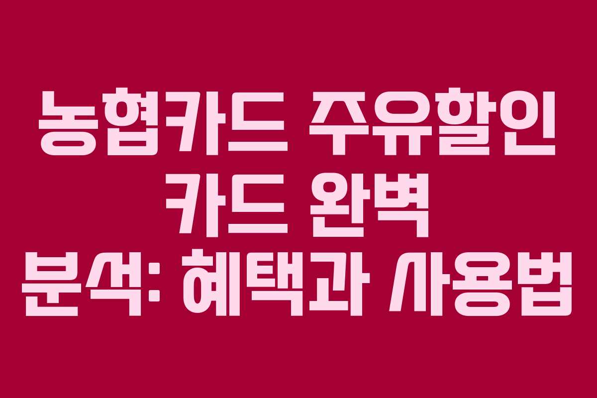 농협카드 주유할인 카드 완벽 분석: 혜택과 사용법