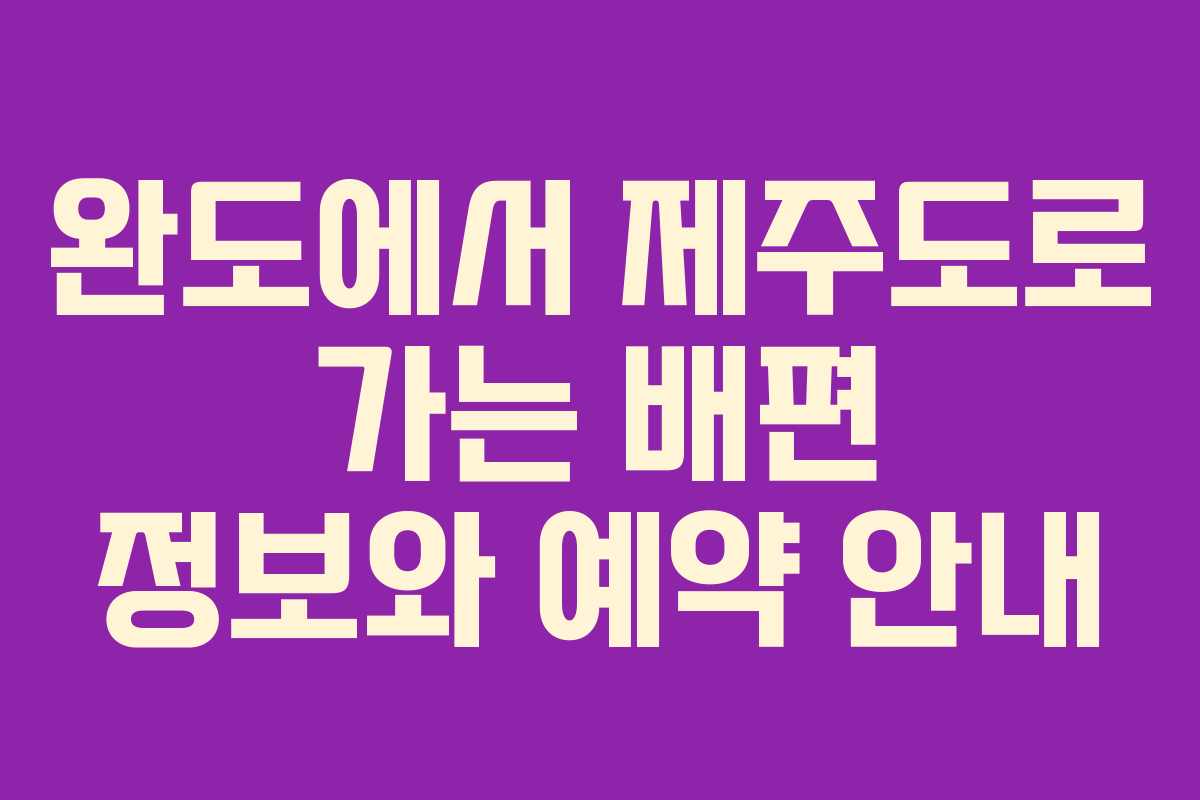 완도에서 제주도로 가는 배편 정보와 예약 안내