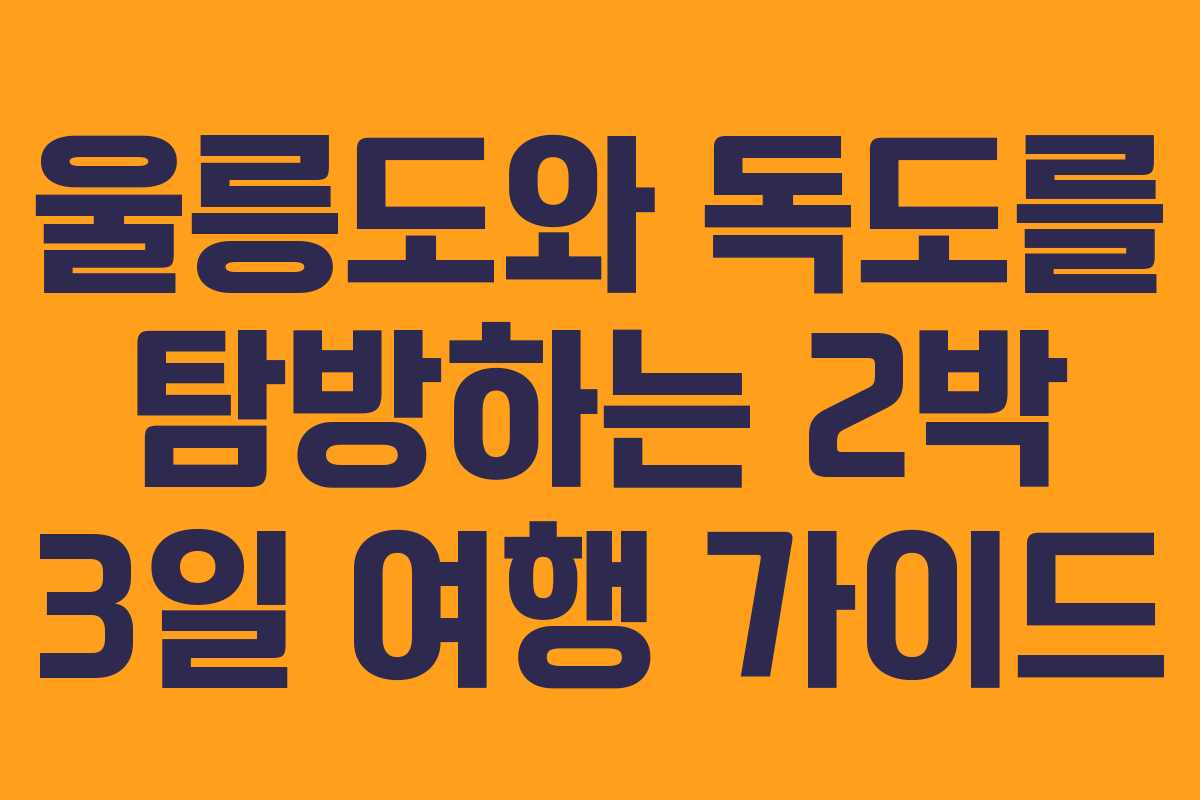 울릉도와 독도를 탐방하는 2박 3일 여행 가이드
