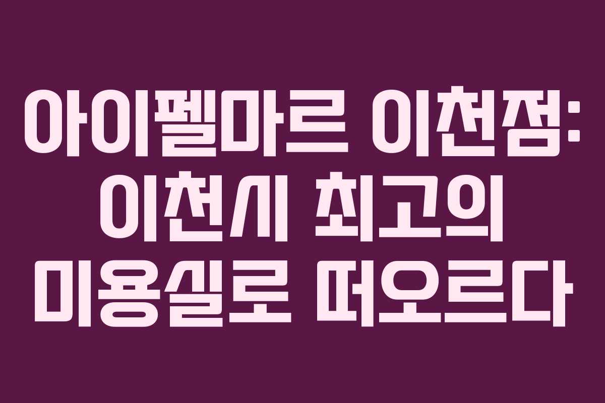아이펠마르 이천점: 이천시 최고의 미용실로 떠오르다