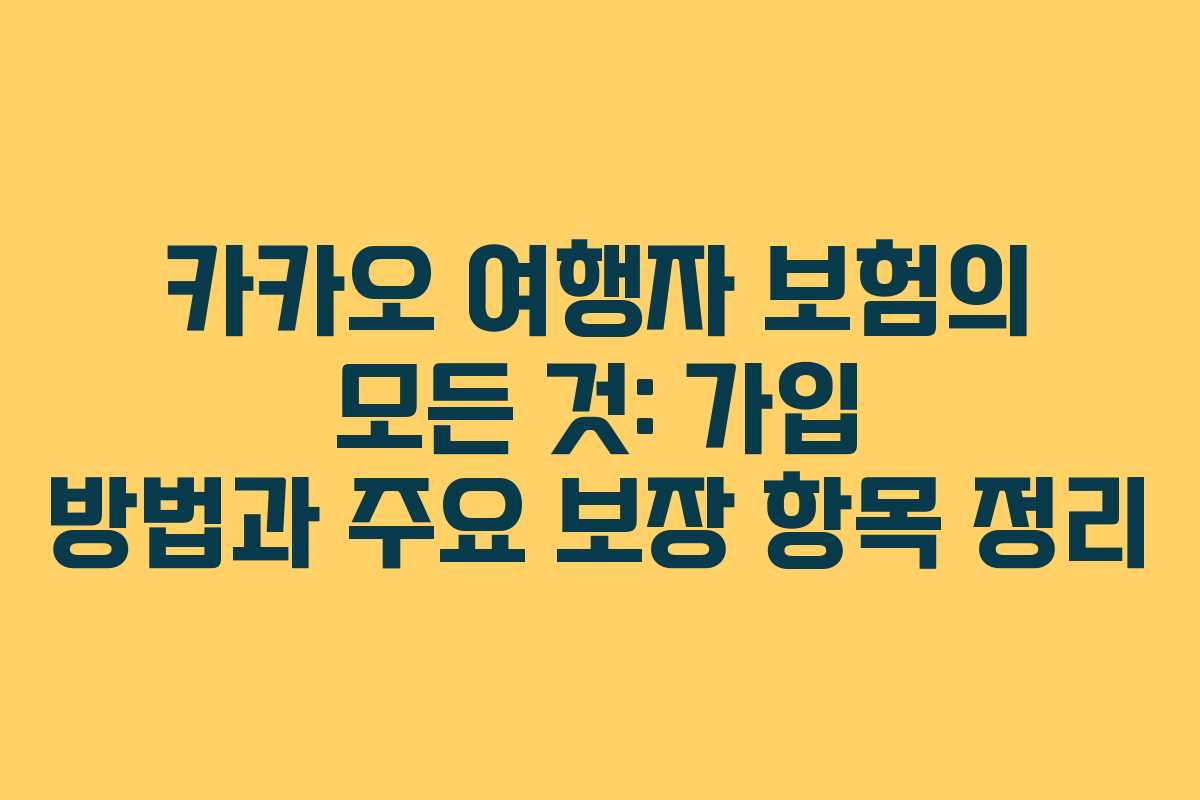 카카오 여행자 보험의 모든 것: 가입 방법과 주요 보장 항목 정리