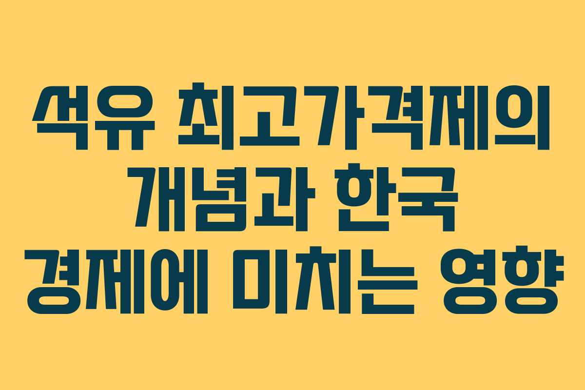 석유 최고가격제의 개념과 한국 경제에 미치는 영향