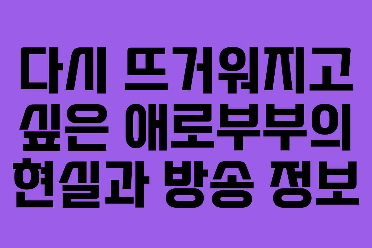 다시 뜨거워지고 싶은 애로부부의 현실과 방송 정보