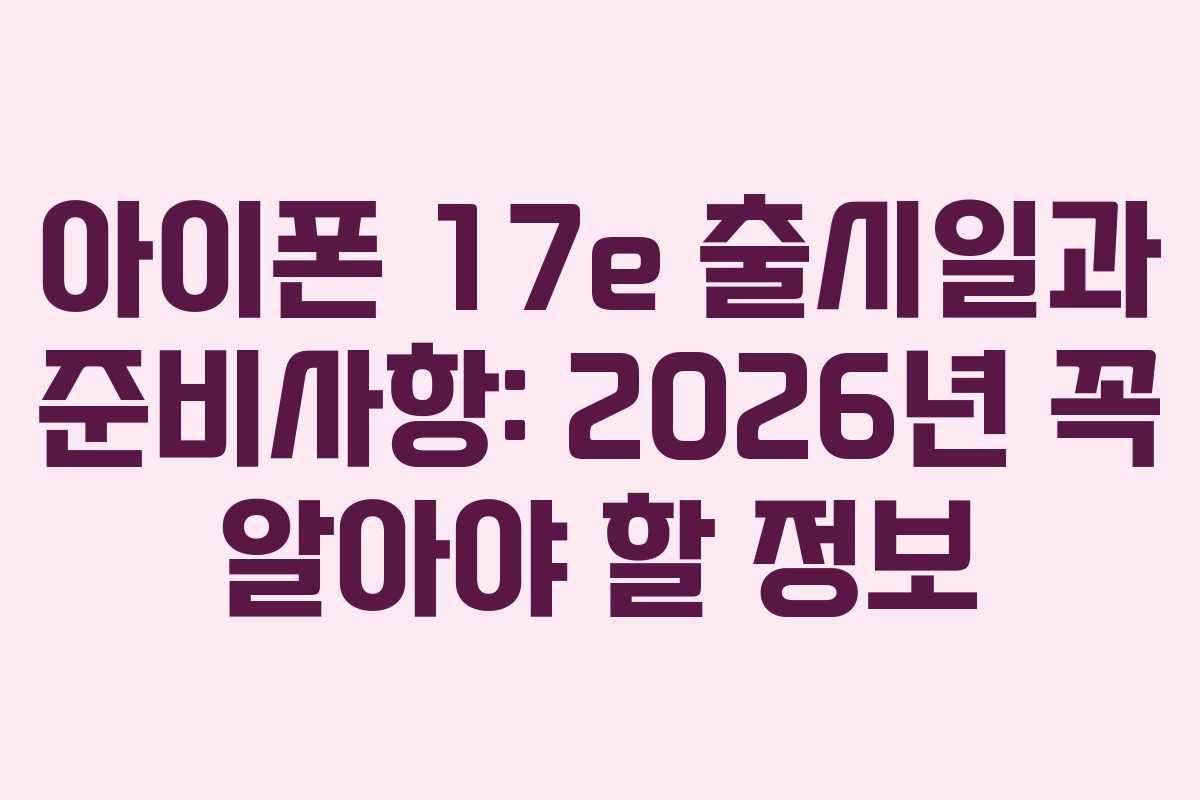 아이폰 17e 출시일과 준비사항: 2026년 꼭 알아야 할 정보