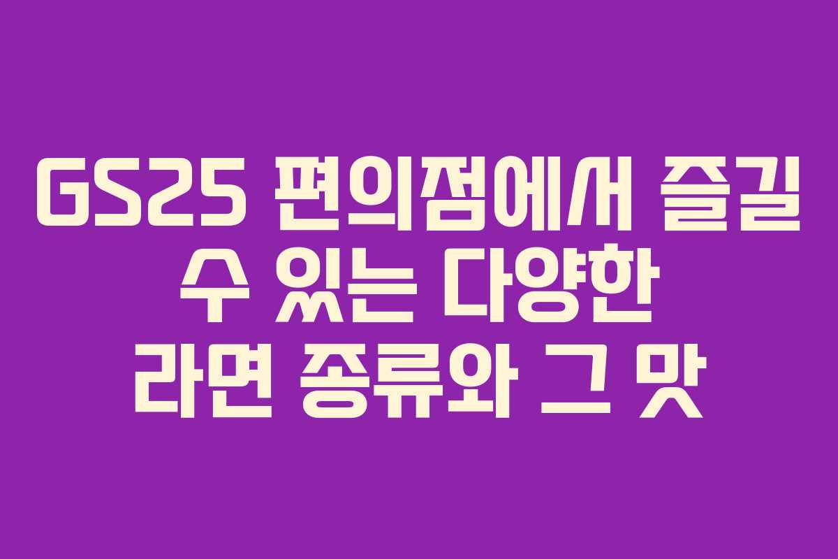 GS25 편의점에서 즐길 수 있는 다양한 라면 종류와 그 맛