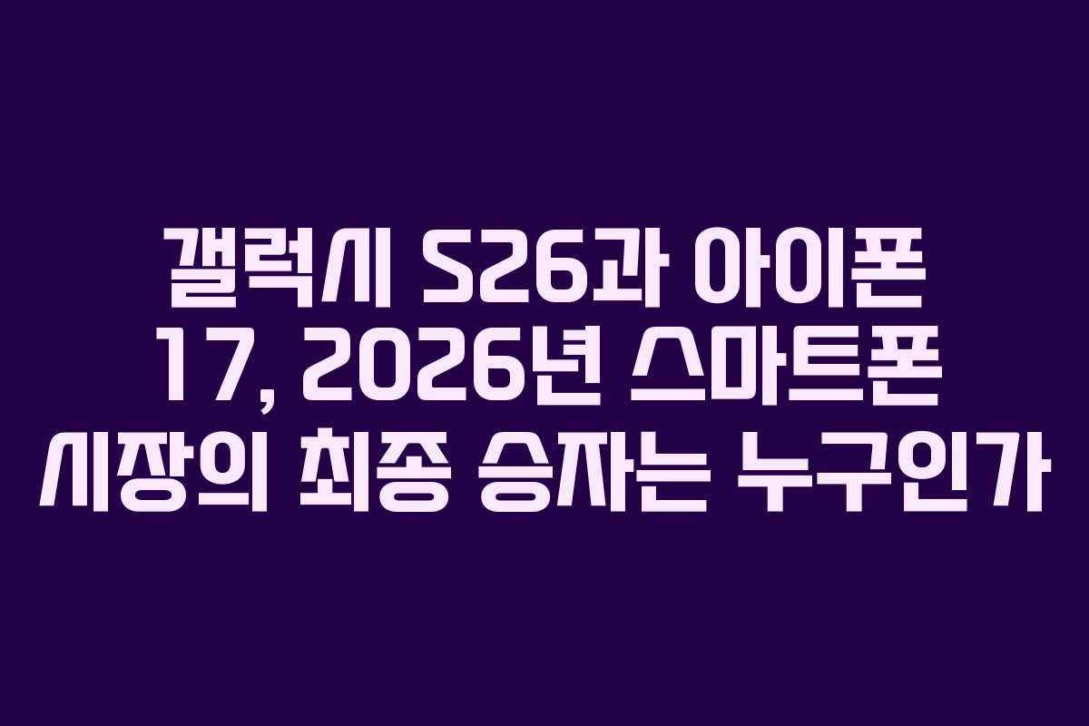 갤럭시 S26과 아이폰 17, 2026년 스마트폰 시장의 최종 승자는 누구인가