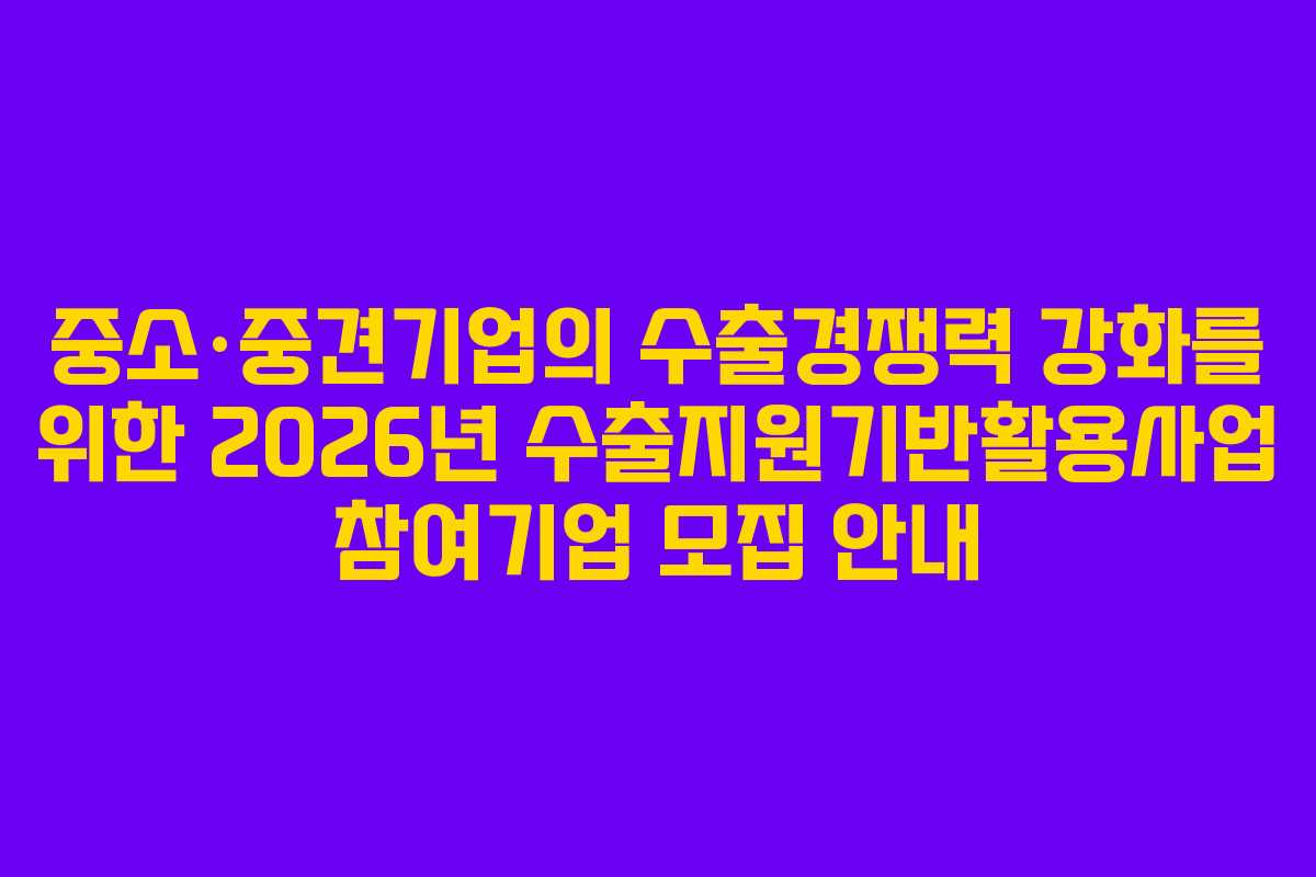 중소·중견기업의 수출경쟁력 강화를 위한 2026년 수출지원기반활용사업 참여기업 모집 안내