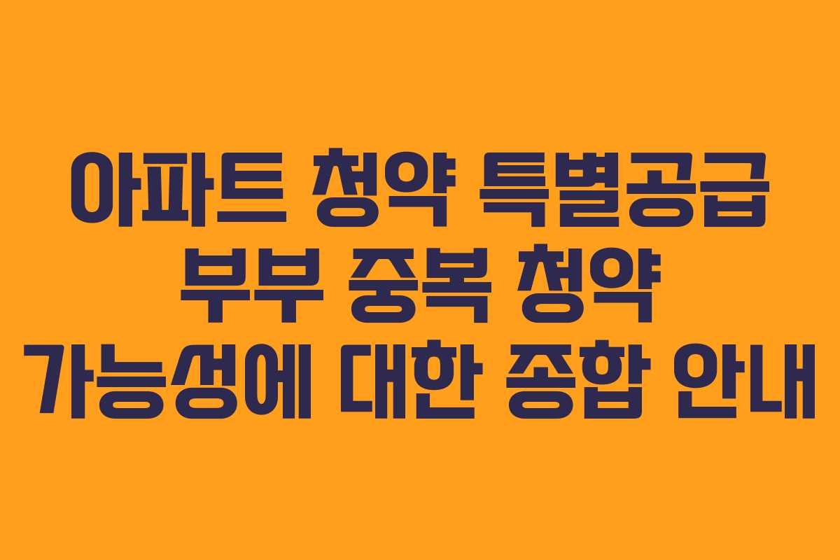 아파트 청약 특별공급 부부 중복 청약 가능성에 대한 종합 안내