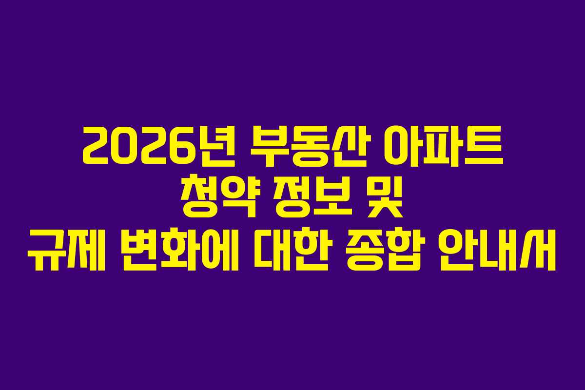 2026년 부동산 아파트 청약 정보 및 규제 변화에 대한 종합 안내서
