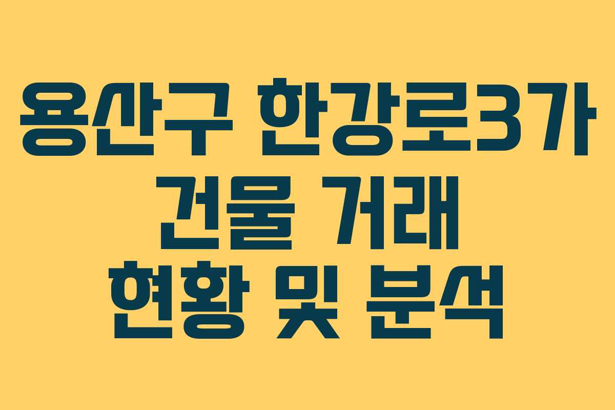 용산구 한강로3가 건물 거래 현황 및 분석