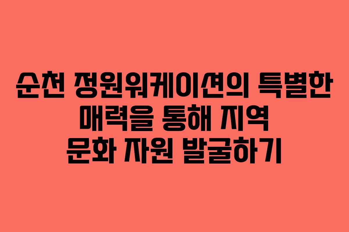 순천 정원워케이션의 특별한 매력을 통해 지역 문화 자원 발굴하기