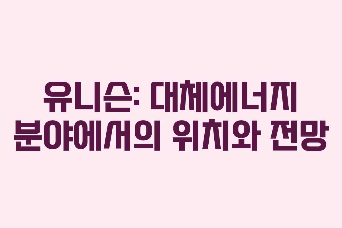 유니슨: 대체에너지 분야에서의 위치와 전망