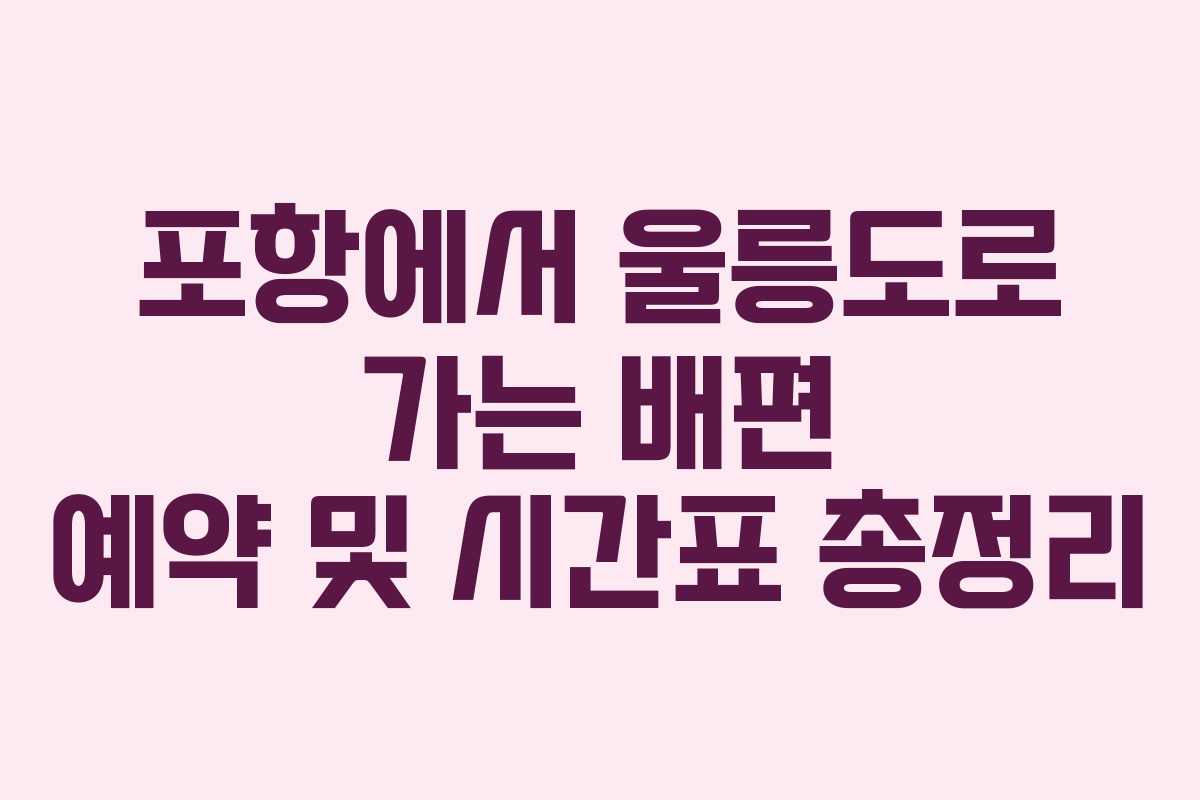 포항에서 울릉도로 가는 배편 예약 및 시간표 총정리